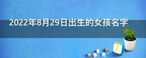 2022年8月29日出生的女孩名字 叫什么名好听又吉利