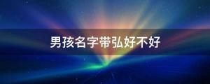 带弘字气派、正义的男孩名字 男孩名字带弘好不好